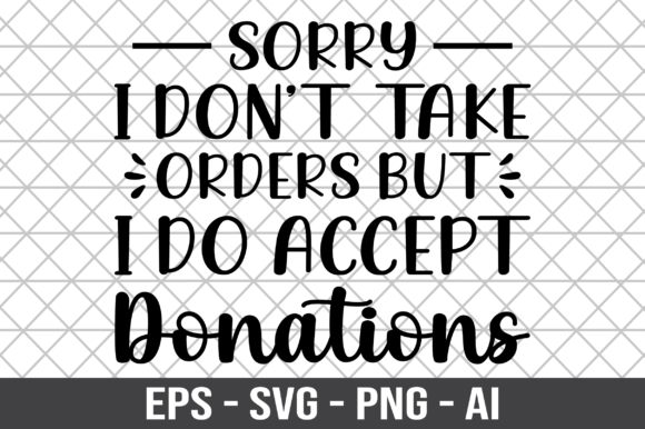 Sorry I Don’t Take Orders But I Do Accept Graphics & Crafts